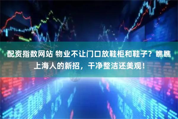 配资指数网站 物业不让门口放鞋柜和鞋子？瞧瞧上海人的新招，干净整洁还美观！