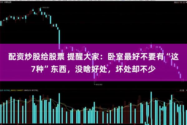 配资炒股给股票 提醒大家：卧室最好不要有“这7种”东西，没啥好处，坏处却不少